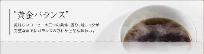 “黄金バランス”　美味しいコーヒーの三つの条件、香り、味、コクが完璧なまでにバランスの取れた上品な味わい。